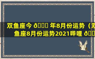 双鱼座今 🐎 年8月份运势（双鱼座8月份运势2021哔哩 🐴 哔哩）